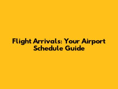 Flight Arrivals: Your Airport Schedule Guide