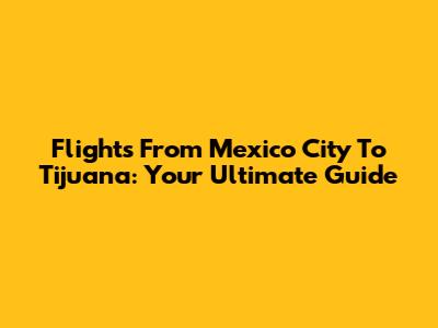 Flights From Mexico City To Tijuana: Your Ultimate Guide