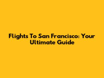 Flights To San Francisco: Your Ultimate Guide