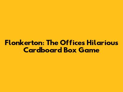 Flonkerton: The Office's Hilarious Cardboard Box Game