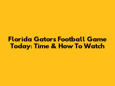 Florida Gators Football Game Today: Time & How To Watch