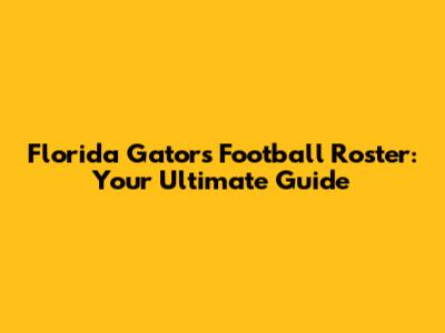 Florida Gators Football Roster: Your Ultimate Guide