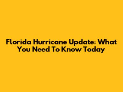 Florida Hurricane Update: What You Need To Know Today