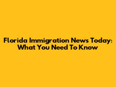 Florida Immigration News Today: What You Need To Know