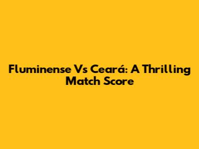 Fluminense Vs Ceará: A Thrilling Match Score