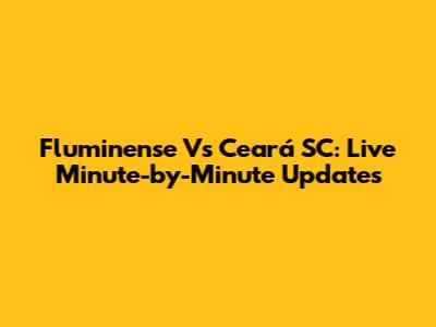 Fluminense Vs Ceará SC: Live Minute-by-Minute Updates