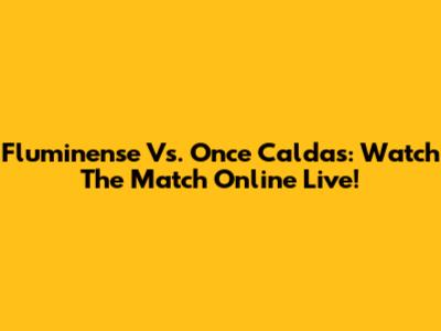 Fluminense Vs. Once Caldas: Watch The Match Online Live!