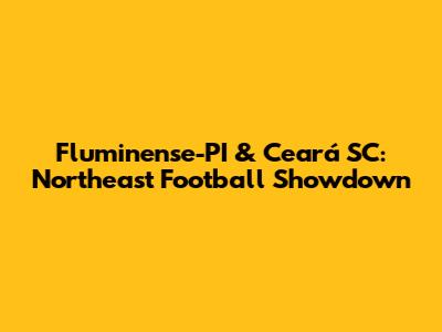 Fluminense-PI & Ceará SC: Northeast Football Showdown