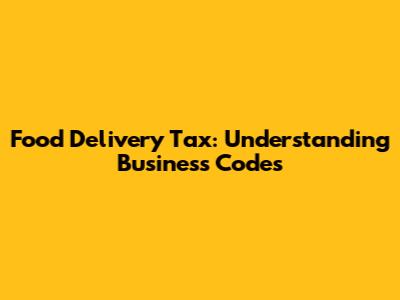 Food Delivery Tax: Understanding Business Codes