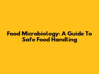 Food Microbiology: A Guide To Safe Food Handling