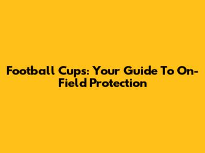 Football Cups: Your Guide To On-Field Protection