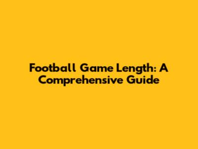 Football Game Length: A Comprehensive Guide
