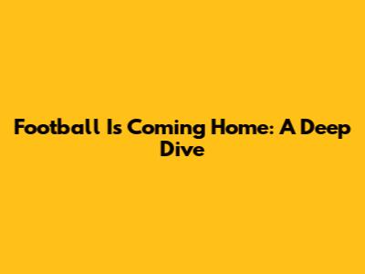 Football Is Coming Home: A Deep Dive