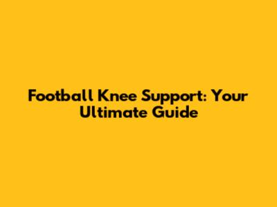 Football Knee Support: Your Ultimate Guide