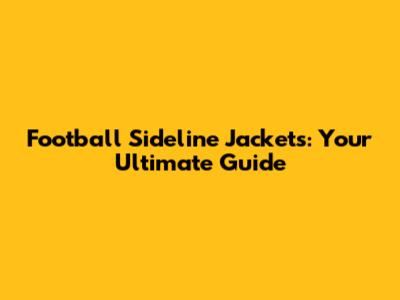 Football Sideline Jackets: Your Ultimate Guide