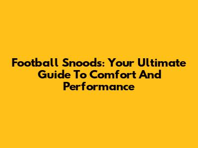 Football Snoods: Your Ultimate Guide To Comfort And Performance