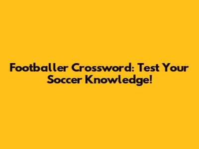 Footballer Crossword: Test Your Soccer Knowledge!
