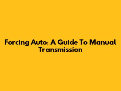 Forcing Auto: A Guide To Manual Transmission