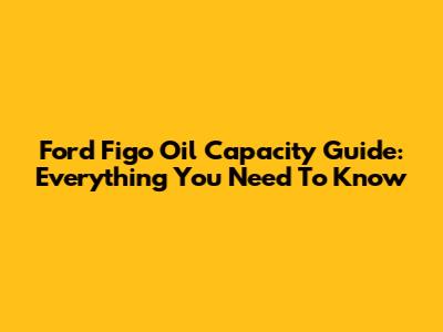 Ford Figo Oil Capacity Guide: Everything You Need To Know