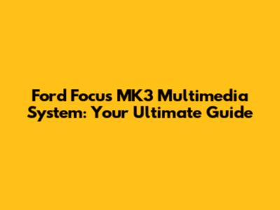 Ford Focus MK3 Multimedia System: Your Ultimate Guide