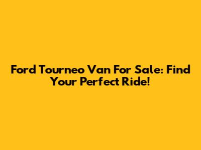 Ford Tourneo Van For Sale: Find Your Perfect Ride!