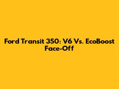 Ford Transit 350: V6 Vs. EcoBoost Face-Off