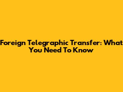 Foreign Telegraphic Transfer: What You Need To Know