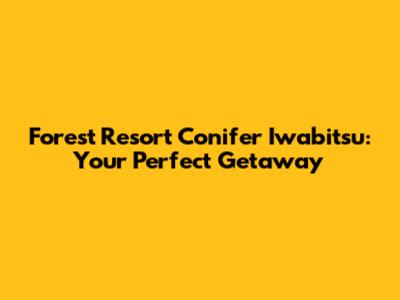 Forest Resort Conifer Iwabitsu: Your Perfect Getaway