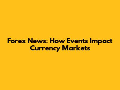 Forex News: How Events Impact Currency Markets