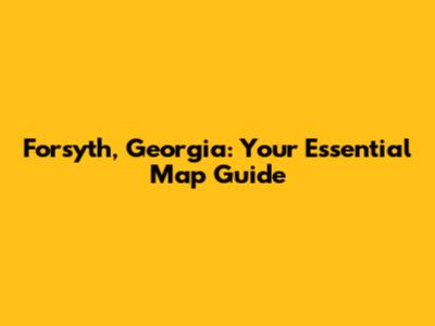 Forsyth, Georgia: Your Essential Map Guide