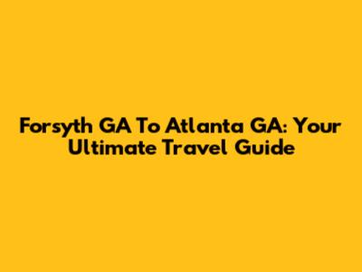 Forsyth GA To Atlanta GA: Your Ultimate Travel Guide