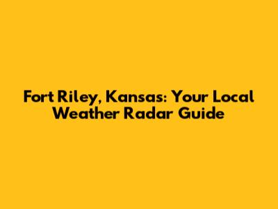 Fort Riley, Kansas: Your Local Weather Radar Guide
