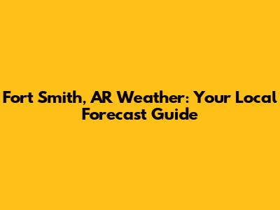 Fort Smith, AR Weather: Your Local Forecast Guide