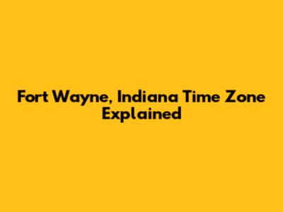 Fort Wayne, Indiana Time Zone Explained