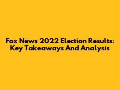 Fox News 2022 Election Results: Key Takeaways And Analysis