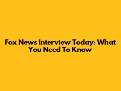 Fox News Interview Today: What You Need To Know