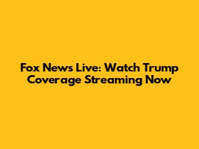 Fox News Live: Watch Trump Coverage Streaming Now