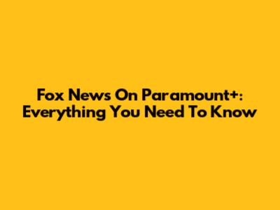 Fox News On Paramount+: Everything You Need To Know