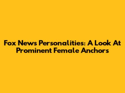 Fox News Personalities: A Look At Prominent Female Anchors