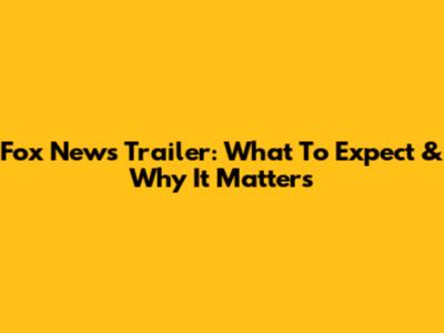 Fox News Trailer: What To Expect & Why It Matters