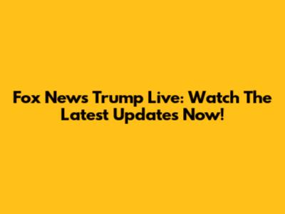 Fox News Trump Live: Watch The Latest Updates Now!