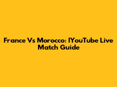 France Vs Morocco: IYouTube Live Match Guide