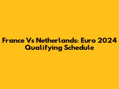 France Vs Netherlands: Euro 2024 Qualifying Schedule