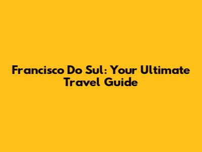 Francisco Do Sul: Your Ultimate Travel Guide