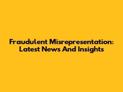 Fraudulent Misrepresentation: Latest News And Insights