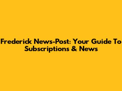 Frederick News-Post: Your Guide To Subscriptions & News