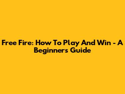 Free Fire: How To Play And Win - A Beginner's Guide