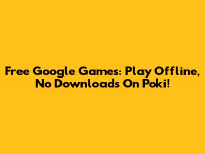 Free Google Games: Play Offline, No Downloads On Poki!