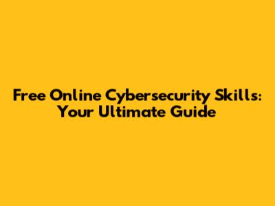 Free Online Cybersecurity Skills: Your Ultimate Guide