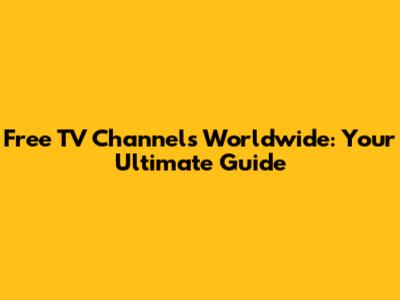 Free TV Channels Worldwide: Your Ultimate Guide